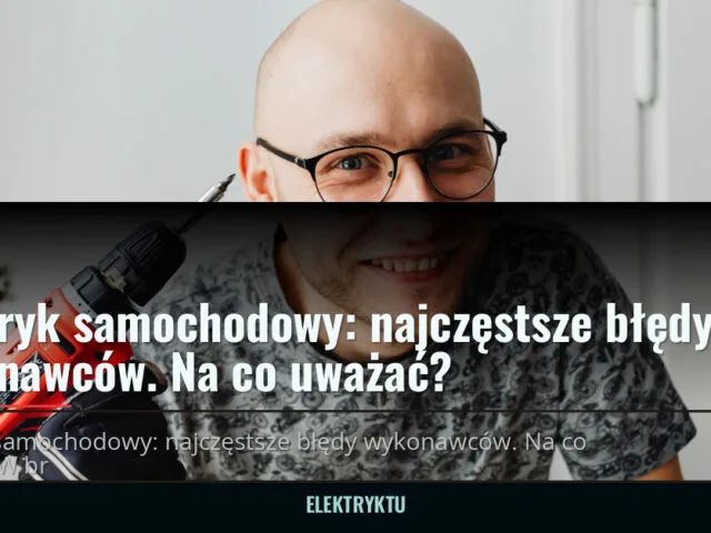 Elektryk samochodowy: najczęstsze błędy wykonawców. Na co uważać? — elektryktu.pl