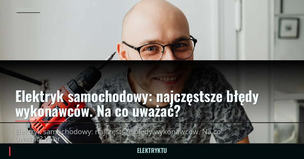 Elektryk samochodowy: najczęstsze błędy wykonawców. Na co uważać?