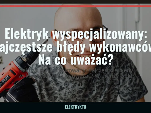 Elektryk wyspecjalizowany: najczęstsze błędy wykonawców. Na co uważać? — elektryktu.pl