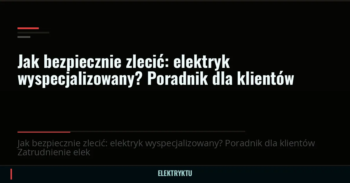 Jak bezpiecznie zlecić: elektryk wyspecjalizowany? Poradnik dla klientów