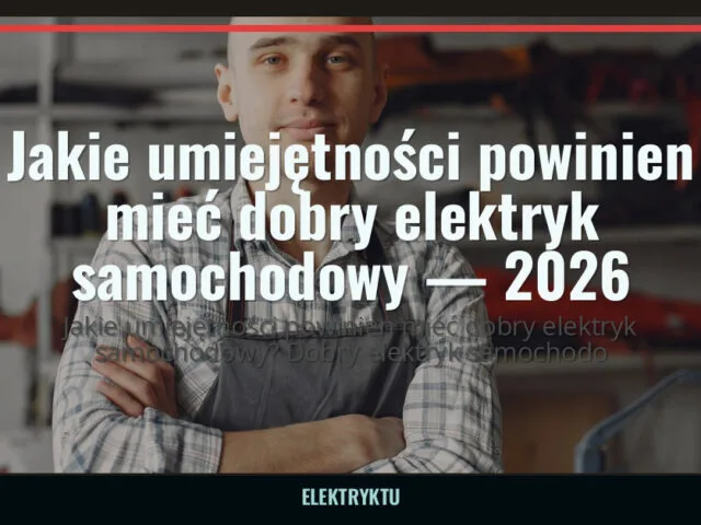 Jakie umiejętności powinien mieć dobry elektryk samochodowy — 2026 — elektryktu.pl
