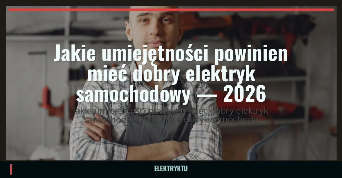 Jakie umiejętności powinien mieć dobry elektryk samochodowy — 2026