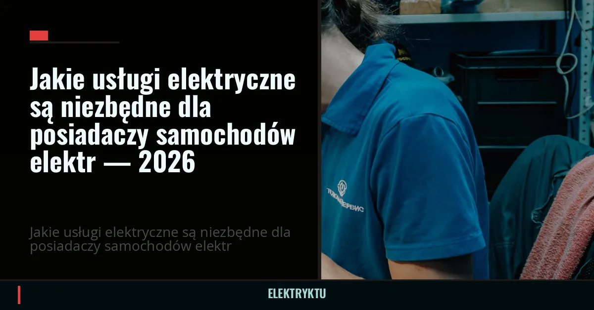 Jakie usługi elektryczne są niezbędne dla posiadaczy samochodów elektr — 2026